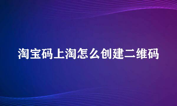 淘宝码上淘怎么创建二维码