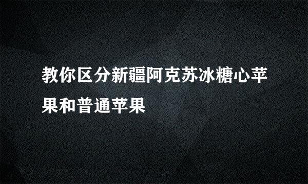 教你区分新疆阿克苏冰糖心苹果和普通苹果