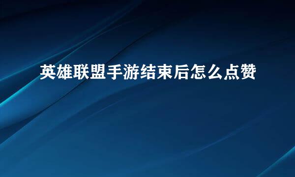 英雄联盟手游结束后怎么点赞