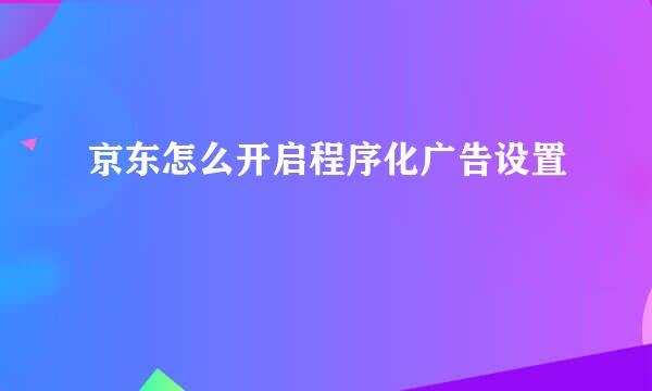 京东怎么开启程序化广告设置