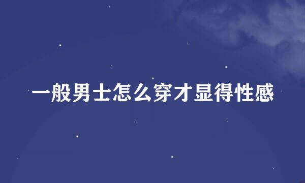 一般男士怎么穿才显得性感