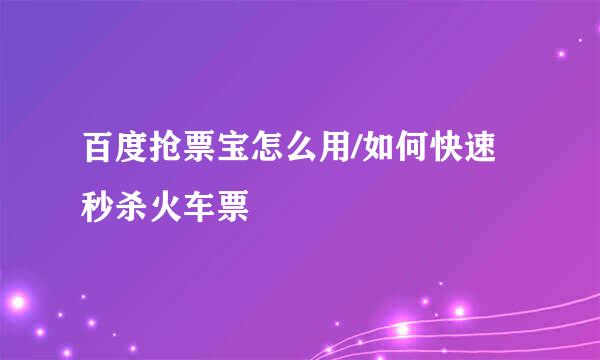百度抢票宝怎么用/如何快速秒杀火车票