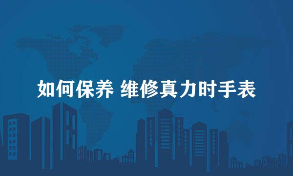如何保养 维修真力时手表