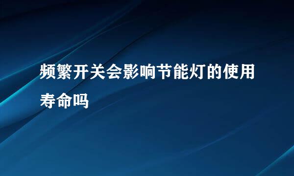 频繁开关会影响节能灯的使用寿命吗