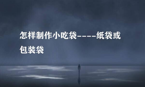 怎样制作小吃袋----纸袋或包装袋