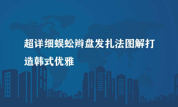 超详细蜈蚣辫盘发扎法图解打造韩式优雅