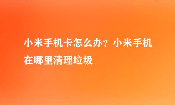 小米手机卡怎么办？小米手机在哪里清理垃圾