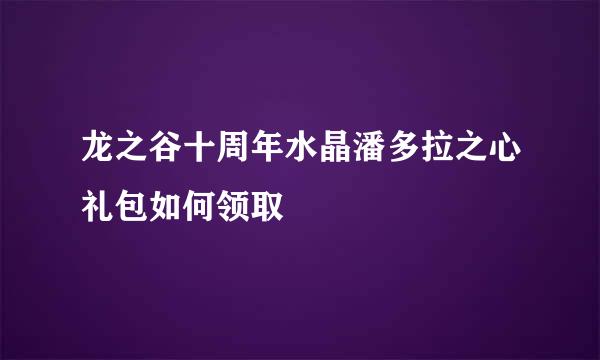 龙之谷十周年水晶潘多拉之心礼包如何领取