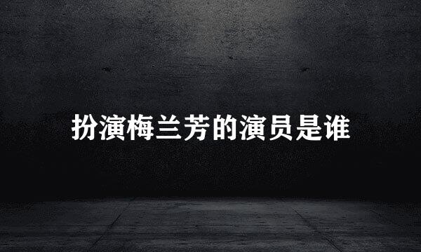 扮演梅兰芳的演员是谁