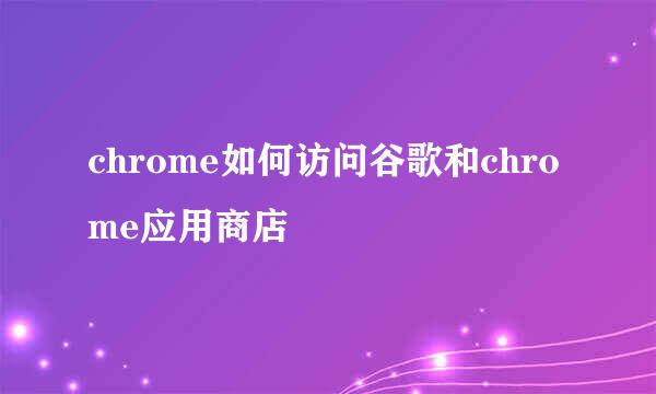chrome如何访问谷歌和chrome应用商店