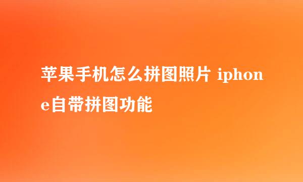 苹果手机怎么拼图照片 iphone自带拼图功能