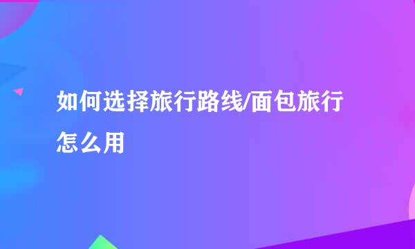 如何选择旅行路线/面包旅行怎么用