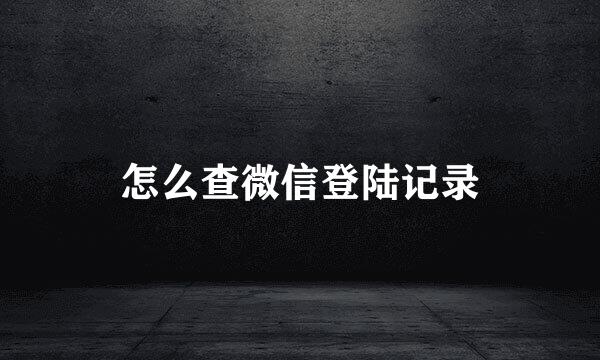 怎么查微信登陆记录