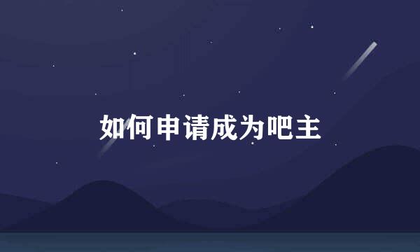 如何申请成为吧主