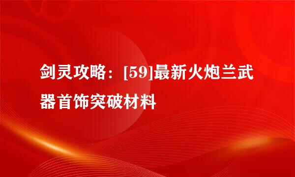 剑灵攻略：[59]最新火炮兰武器首饰突破材料