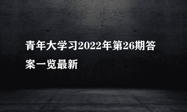 青年大学习2022年第26期答案一览最新