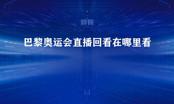 巴黎奥运会直播回看在哪里看