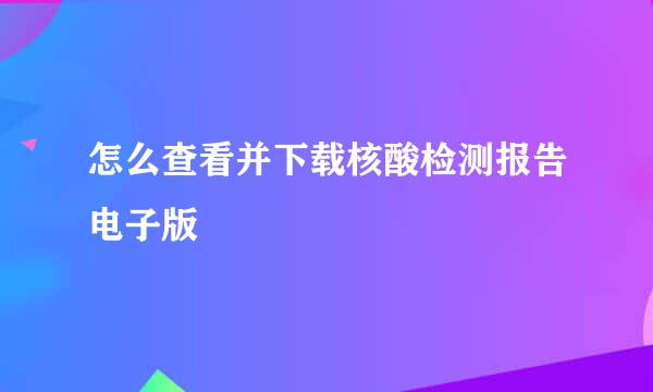 怎么查看并下载核酸检测报告电子版