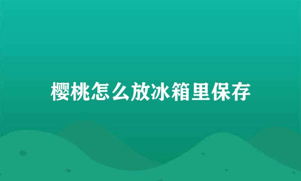 樱桃怎么放冰箱里保存