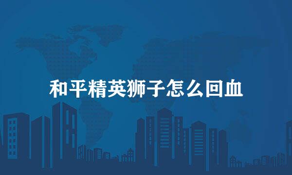 和平精英狮子怎么回血