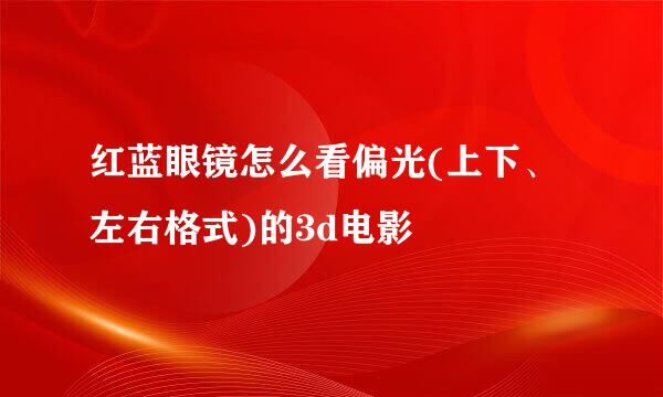 红蓝眼镜怎么看偏光(上下、左右格式)的3d电影