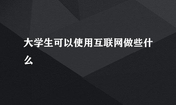 大学生可以使用互联网做些什么