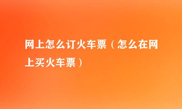 网上怎么订火车票（怎么在网上买火车票）