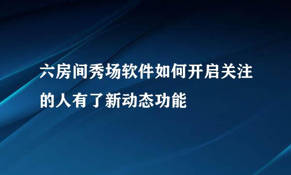 六房间秀场软件如何开启关注的人有了新动态功能