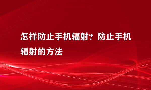 怎样防止手机辐射？防止手机辐射的方法