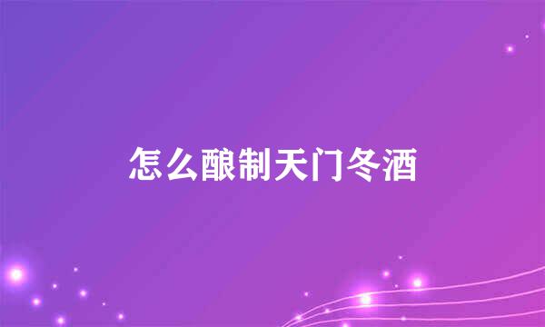 怎么酿制天门冬酒