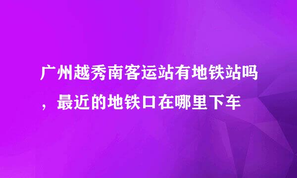 广州越秀南客运站有地铁站吗，最近的地铁口在哪里下车