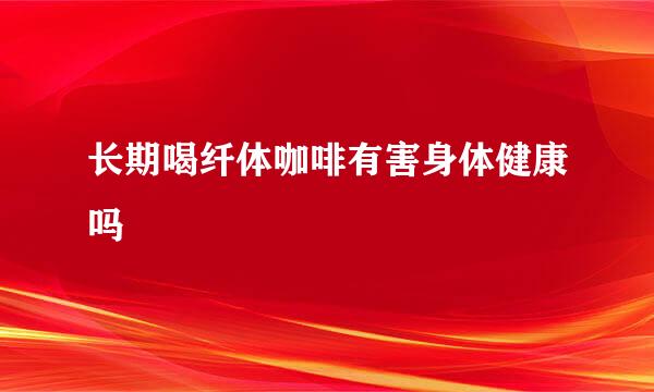 长期喝纤体咖啡有害身体健康吗