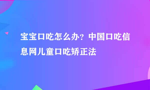 宝宝口吃怎么办？中国口吃信息网儿童口吃矫正法
