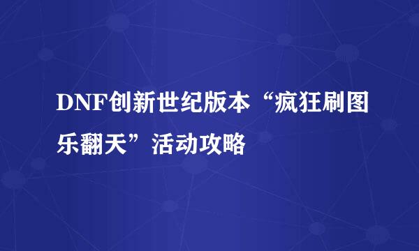 DNF创新世纪版本“疯狂刷图乐翻天”活动攻略