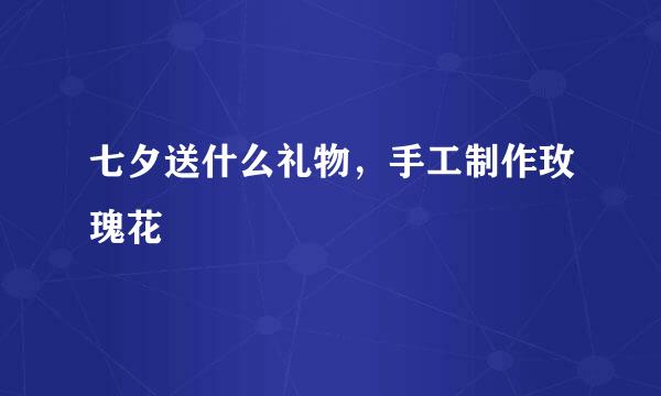 七夕送什么礼物，手工制作玫瑰花