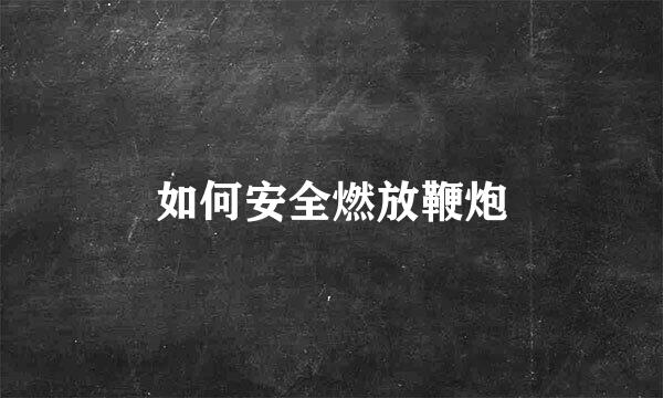 如何安全燃放鞭炮