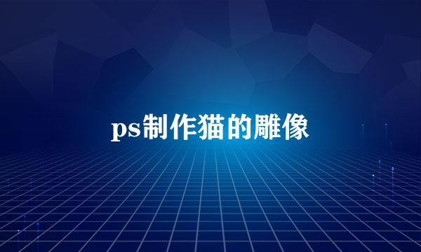 ps制作猫的雕像