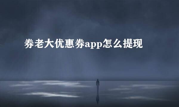 券老大优惠券app怎么提现