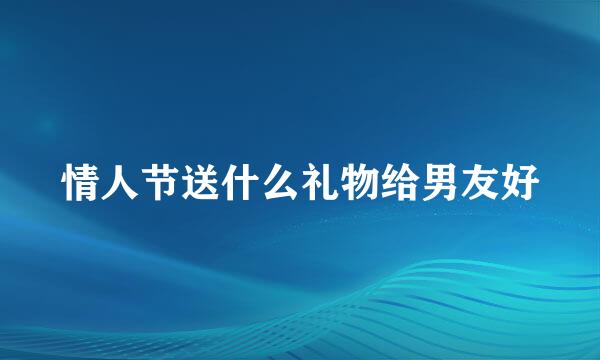 情人节送什么礼物给男友好