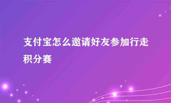 支付宝怎么邀请好友参加行走积分赛