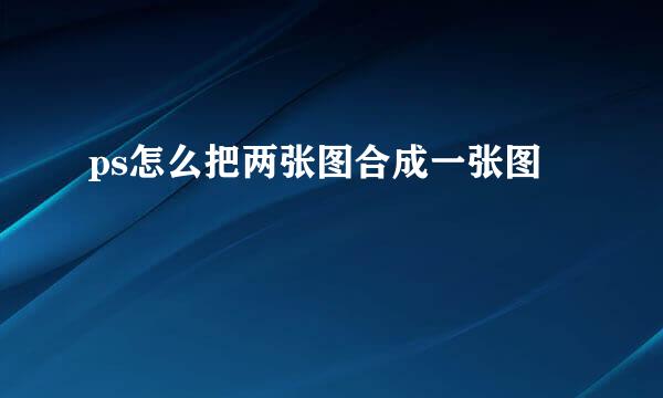 ps怎么把两张图合成一张图