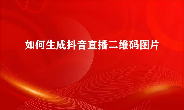 如何生成抖音直播二维码图片