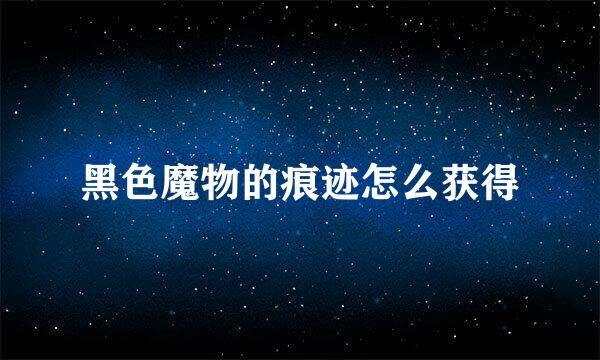 黑色魔物的痕迹怎么获得