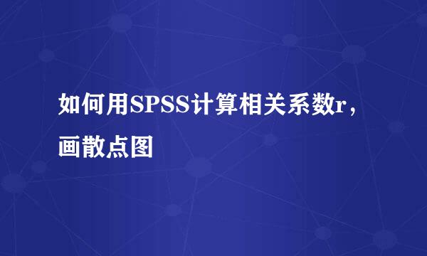 如何用SPSS计算相关系数r，画散点图