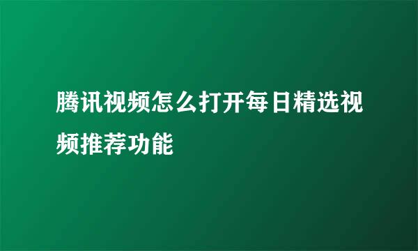 腾讯视频怎么打开每日精选视频推荐功能