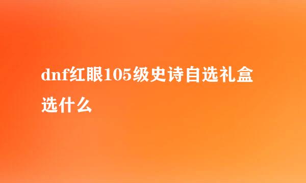 dnf红眼105级史诗自选礼盒选什么