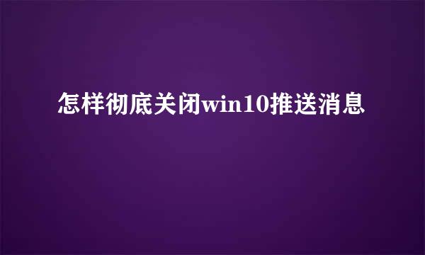 怎样彻底关闭win10推送消息