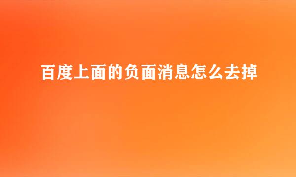 百度上面的负面消息怎么去掉