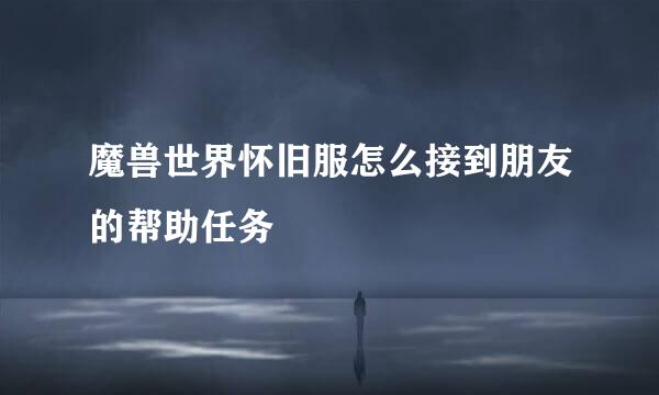 魔兽世界怀旧服怎么接到朋友的帮助任务