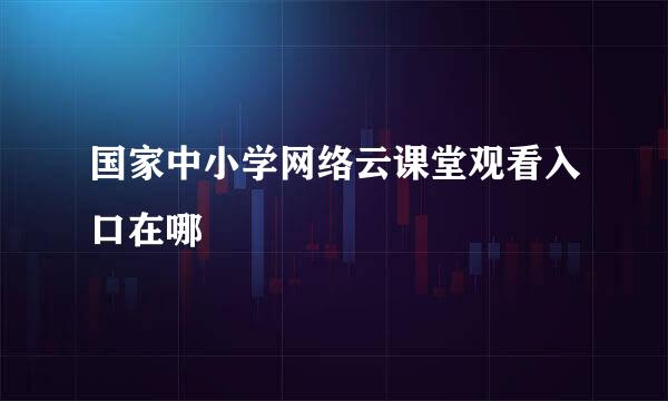 国家中小学网络云课堂观看入口在哪